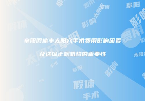 阜阳假体丰太阳穴手术费用影响因素及选择正规机构的重要性