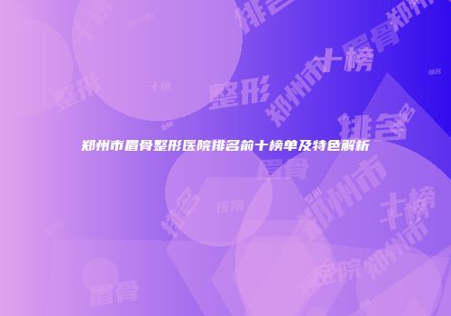 郑州市眉骨整形医院排名前十榜单及特色解析