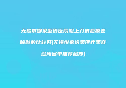 无锡市哪家整形医院脸上刀伤疤痕去除做的比较好(无锡悦来悦美医疗美容诊所名单推荐给你)