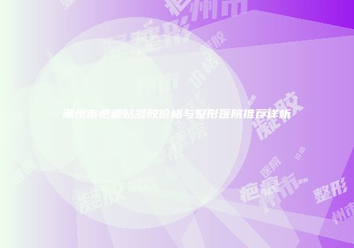 潮州市疤痕贴凝胶价格与整形医院推荐详析