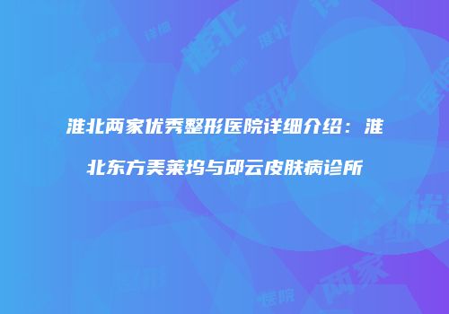 淮北两家优秀整形医院详细介绍：淮北东方美莱坞与邱云皮肤病诊所