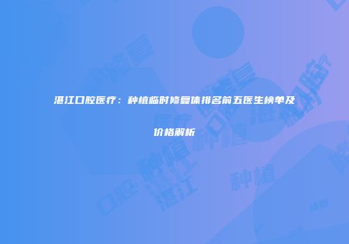 湛江口腔医疗：种植临时修复体排名前五医生榜单及价格解析