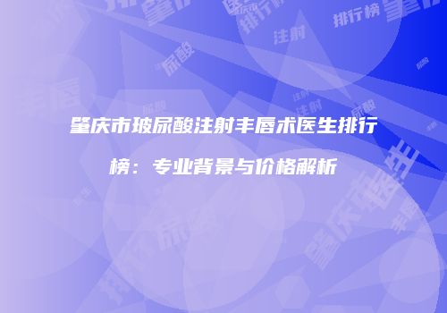肇庆市玻尿酸注射丰唇术医生排行榜：专业背景与价格解析