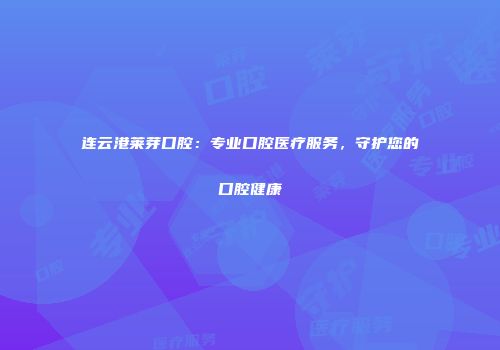 连云港莱芽口腔：专业口腔医疗服务，守护您的口腔健康