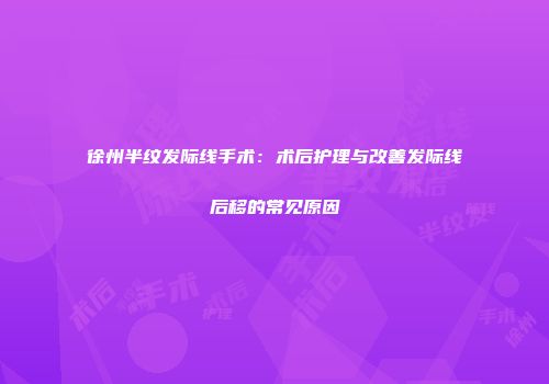 徐州半纹发际线手术：术后护理与改善发际线后移的常见原因