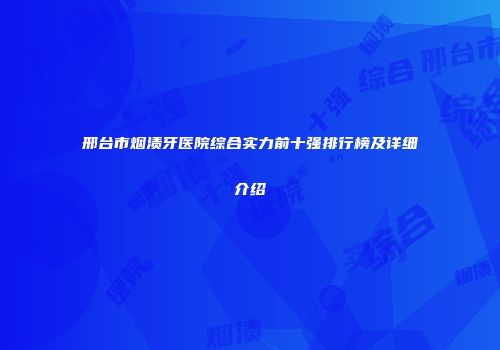 邢台市烟渍牙医院综合实力前十强排行榜及详细介绍