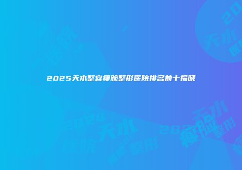 2025天水整容瘦脸整形医院排名前十揭晓