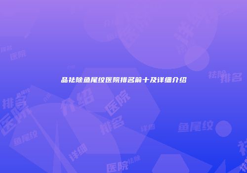 品祛除鱼尾纹医院排名前十及详细介绍