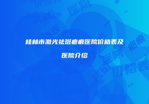 桂林市激光祛斑疤痕医院价格表及医院介绍