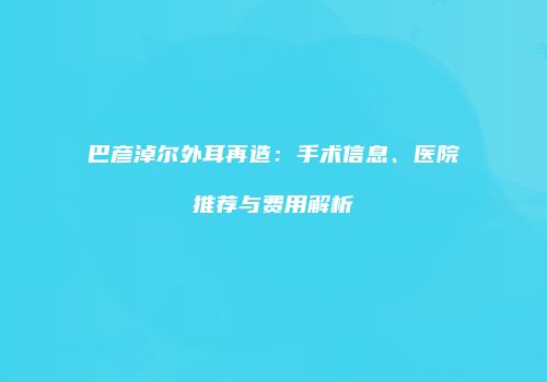 巴彦淖尔外耳再造：手术信息、医院推荐与费用解析