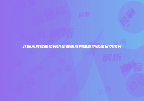 北海不良隆胸修复价格解析与自体脂肪移植优势探讨