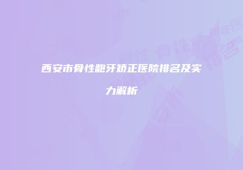 西安市骨性龅牙矫正医院排名及实力解析