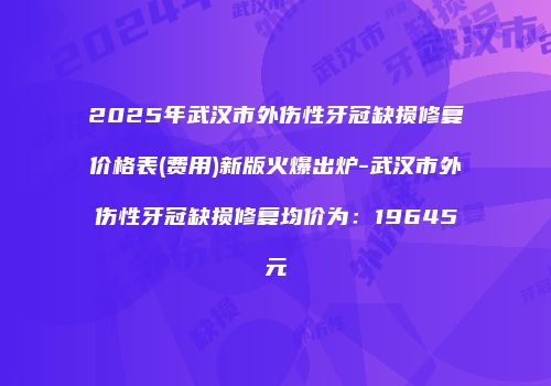 2025年武汉市外伤性牙冠缺损修复价格表(费用)新版火爆出炉-武汉市外伤性牙冠缺损修复均价为：19645元