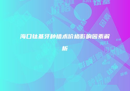 海口钛基牙种植术价格影响因素解析