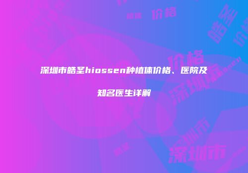 深圳市皓圣hiossen种植体价格、医院及知名医生详解