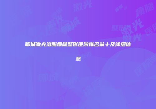 聊城激光溶脂瘦腿整形医院排名前十及详细信息