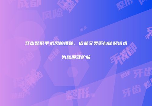牙齿整形手术风险揭秘：成都艾美薇自体移植术为您保驾护航