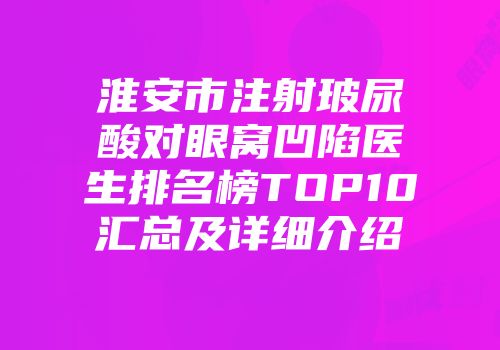 淮安市注射玻尿酸对眼窝凹陷医生排名榜TOP10汇总及详细介绍