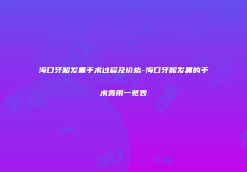 海口牙龈发黑手术过程及价格-海口牙龈发黑的手术费用一览表