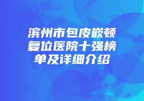 滨州市包皮嵌顿复位医院十强榜单及详细介绍