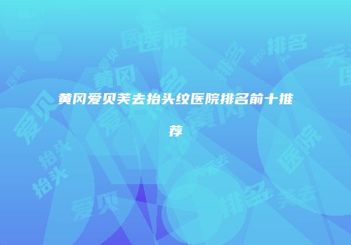 黄冈爱贝芙去抬头纹医院排名前十推荐