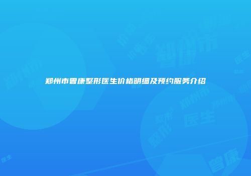 郑州市曾康整形医生价格明细及预约服务介绍
