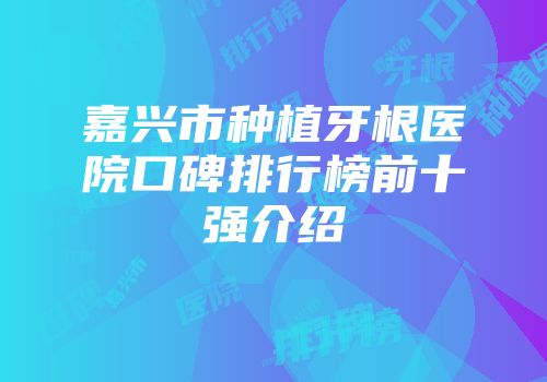 嘉兴市种植牙根医院口碑排行榜前十强介绍