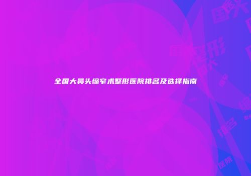全国大鼻头缩窄术整形医院排名及选择指南