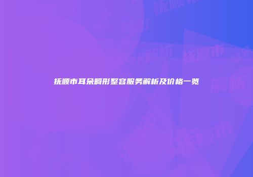 抚顺市耳朵畸形整容服务解析及价格一览