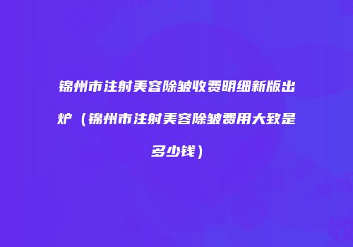锦州市注射美容除皱收费明细新版出炉（锦州市注射美容除皱费用大致是多少钱）