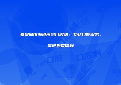 秦皇岛市海港医院口腔科：专业口腔服务，赢得患者信赖