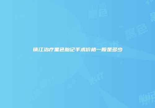 镇江治疗黑色胎记手术价格一般是多少