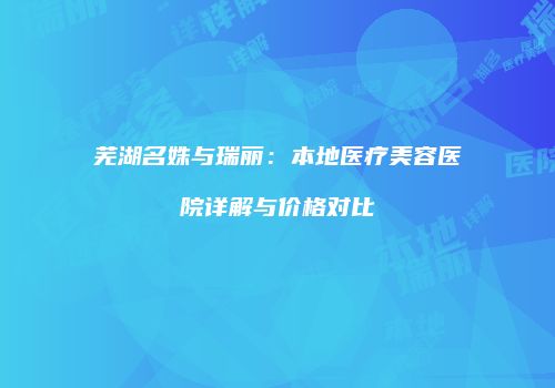 芜湖名姝与瑞丽：本地医疗美容医院详解与价格对比