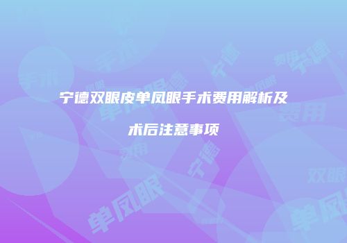 宁德双眼皮单凤眼手术费用解析及术后注意事项