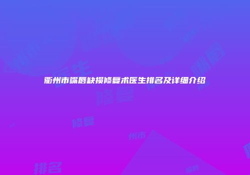 衢州市嘴唇缺损修复术医生排名及详细介绍