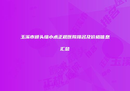 玉溪市额头缩小术正规医院排名及价格信息汇总