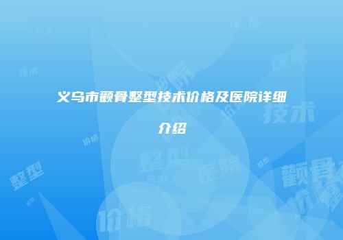 义乌市颧骨整型技术价格及医院详细介绍