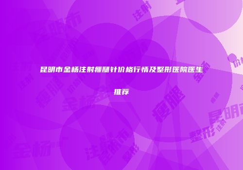 昆明市金杨注射瘦腿针价格行情及整形医院医生推荐