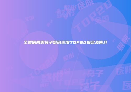 全国唇腭裂鼻子整形医院TOP20排名及简介