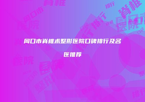周口市脊椎术整形医院口碑排行及名医推荐