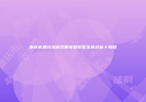 重庆市埋线法割双眼皮整形医生排名前十揭晓