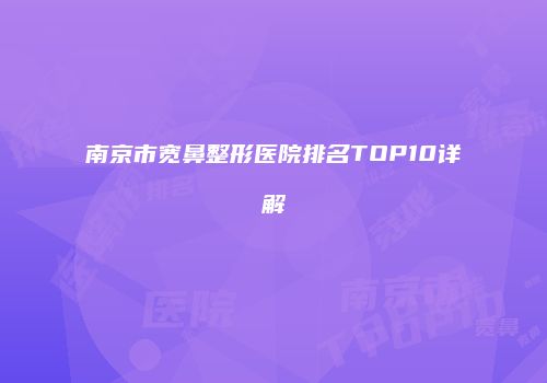 南京市宽鼻整形医院排名TOP10详解