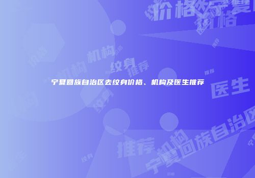 宁夏回族自治区去纹身价格、机构及医生推荐