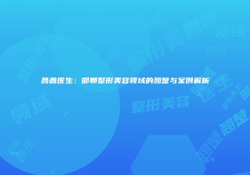 聂鑫医生：邯郸整形美容领域的翘楚与案例解析
