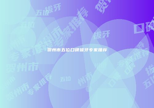 贺州市五位口碑拔牙专家推荐