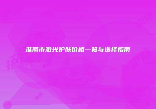 淮南市激光护肤价格一览与选择指南