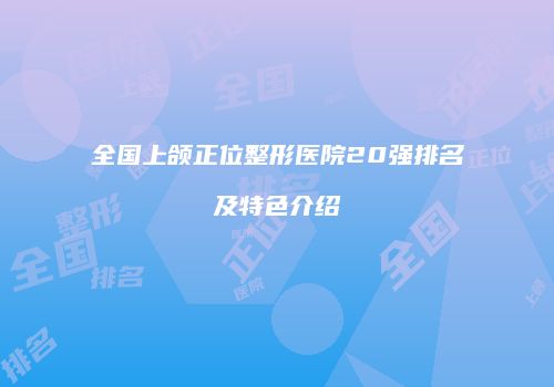 全国上颌正位整形医院20强排名及特色介绍