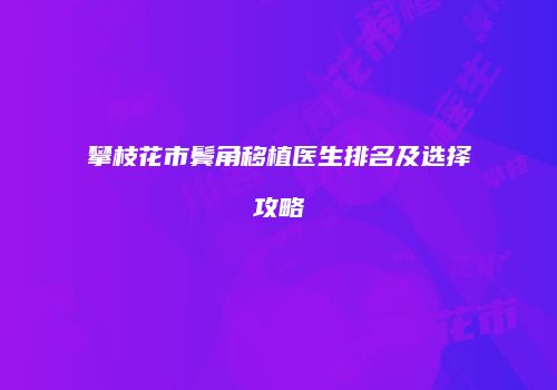 攀枝花市鬓角移植医生排名及选择攻略