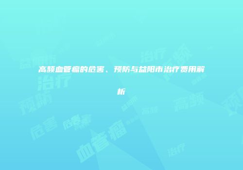 高频血管瘤的危害、预防与益阳市治疗费用解析