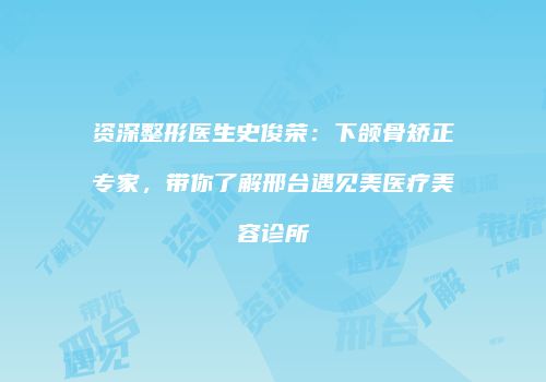 资深整形医生史俊荣：下颌骨矫正专家，带你了解邢台遇见美医疗美容诊所